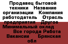 Продавец бытовой техники › Название организации ­ Компания-работодатель › Отрасль предприятия ­ Другое › Минимальный оклад ­ 25 000 - Все города Работа » Вакансии   . Брянская обл.